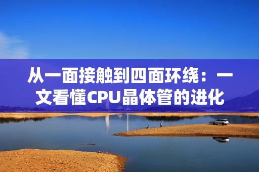 从一面接触到四面环绕：一文看懂CPU晶体管的进化