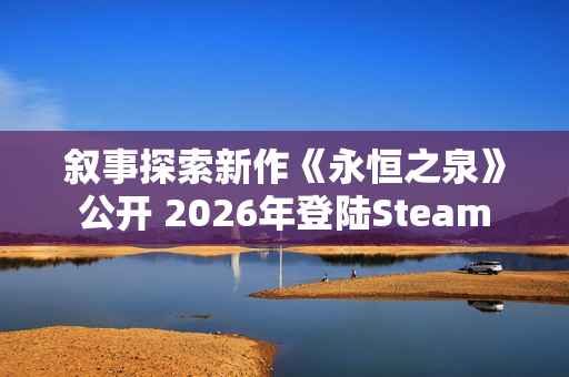 叙事探索新作《永恒之泉》公开 2026年登陆Steam