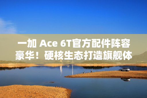 一加 Ace 6T官方配件阵容豪华！硬核生态打造旗舰体验