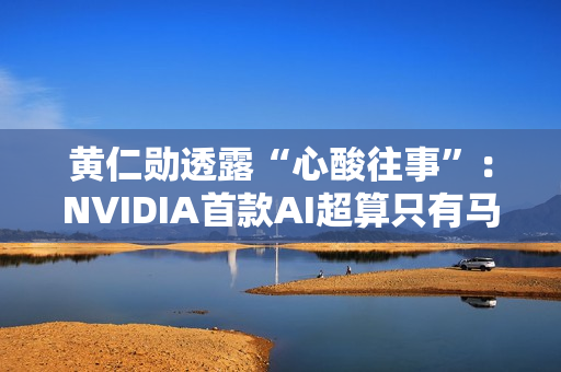 黄仁勋透露“心酸往事”：NVIDIA首款AI超算只有马斯克敢下单