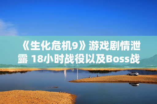 《生化危机9》游戏剧情泄露 18小时战役以及Boss战