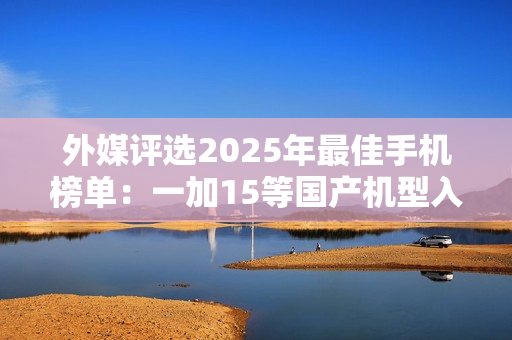 外媒评选2025年最佳手机榜单：一加15等国产机型入选