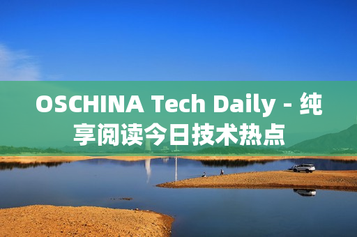 OSCHINA Tech Daily - 纯享阅读今日技术热点