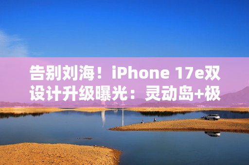 告别刘海！iPhone 17e双设计升级曝光：灵动岛+极窄边
