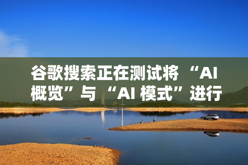 谷歌搜索正在测试将 “AI 概览”与 “AI 模式”进行整合