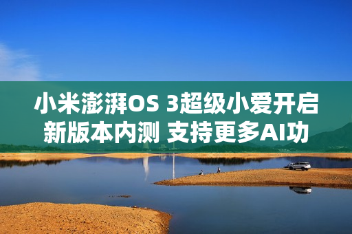 小米澎湃OS 3超级小爱开启新版本内测 支持更多AI功能