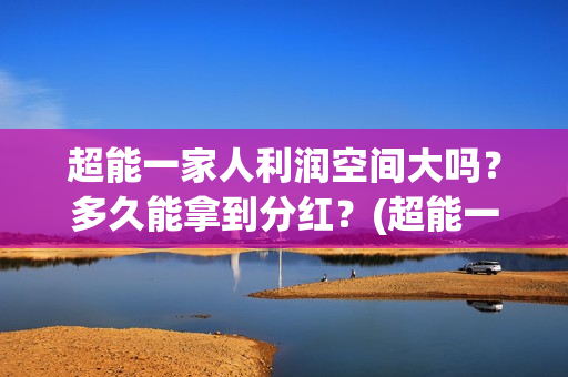 超能一家人利润空间大吗？多久能拿到分红？(超能一家人投资公司)