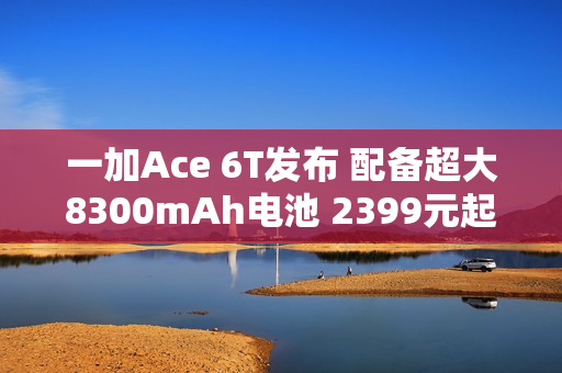 一加Ace 6T发布 配备超大8300mAh电池 2399元起售