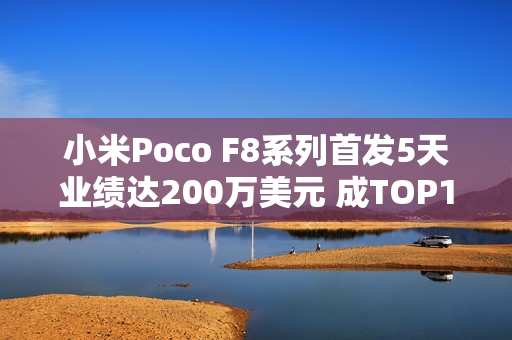 小米Poco F8系列首发5天业绩达200万美元 成TOP1新品