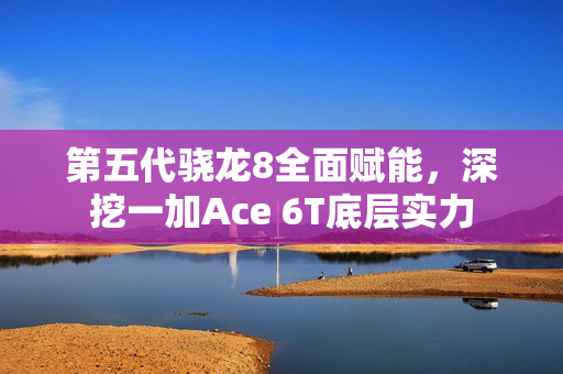 第五代骁龙8全面赋能，深挖一加Ace 6T底层实力