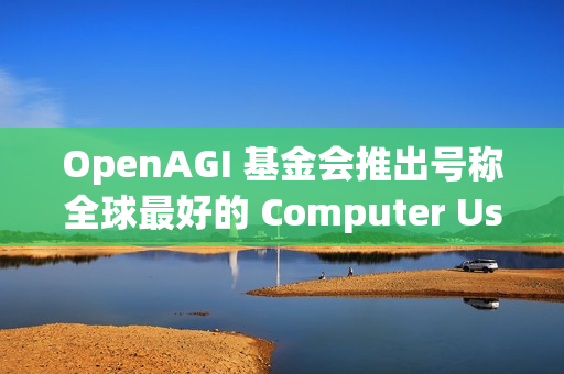 OpenAGI 基金会推出号称全球最好的 Computer Use 基座模型：Lux