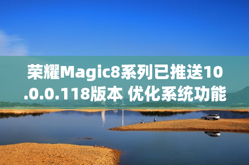 荣耀Magic8系列已推送10.0.0.118版本 优化系统功能