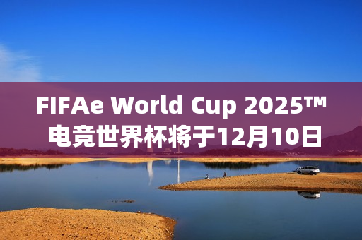 FIFAe World Cup 2025™ 电竞世界杯将于12月10日在沙乌地阿拉伯利雅德开球