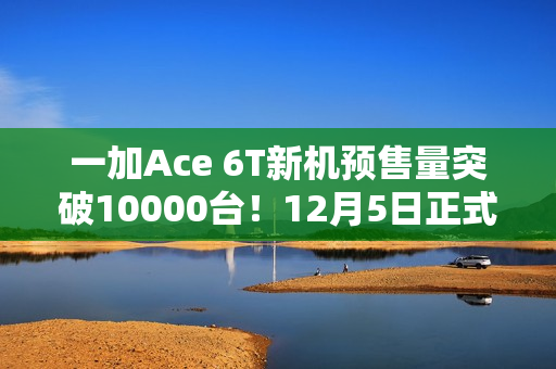 一加Ace 6T新机预售量突破10000台！12月5日正式开售