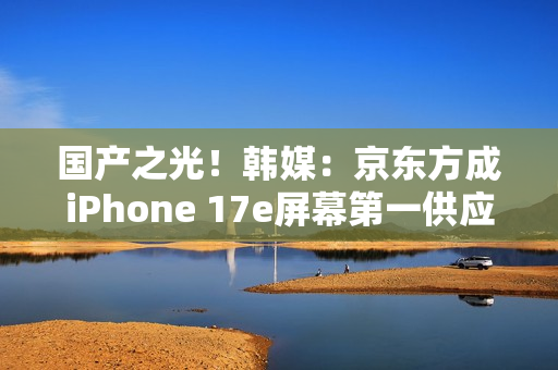 国产之光！韩媒：京东方成iPhone 17e屏幕第一供应商