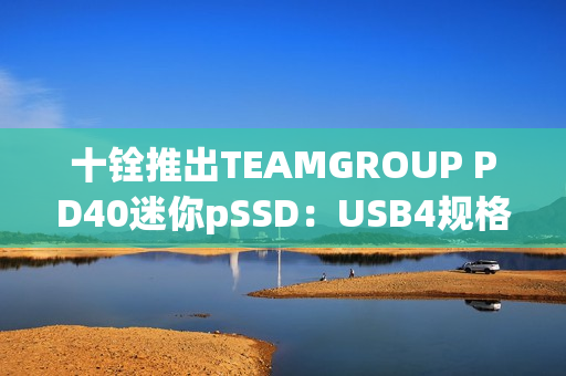 十铨推出TEAMGROUP PD40迷你pSSD：USB4规格 读速4000MB/s