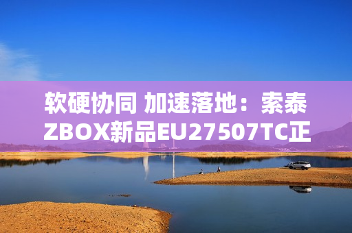 软硬协同 加速落地：索泰ZBOX新品EU27507TC正式开售！