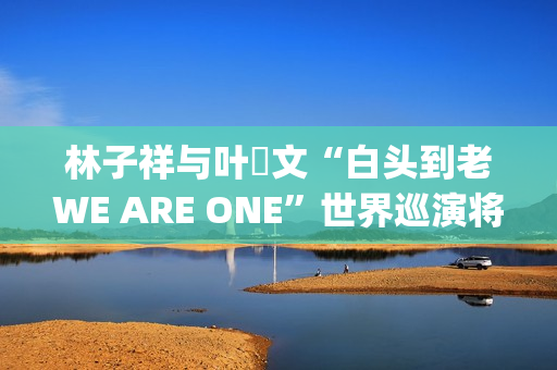 林子祥与叶蒨文“白头到老WE ARE ONE”世界巡演将于2026年1月31及2月1日登陆威尼斯人综艺馆(林子祥叶蒨文用歌声缅怀遇难者)