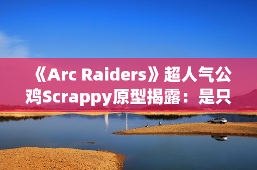 《Arc Raiders》超人气公鸡Scrappy原型揭露：是只真实的半盲宠物！