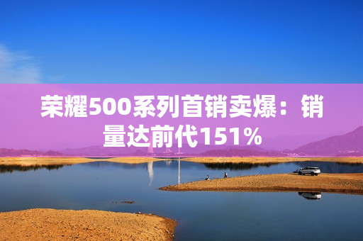 荣耀500系列首销卖爆：销量达前代151%