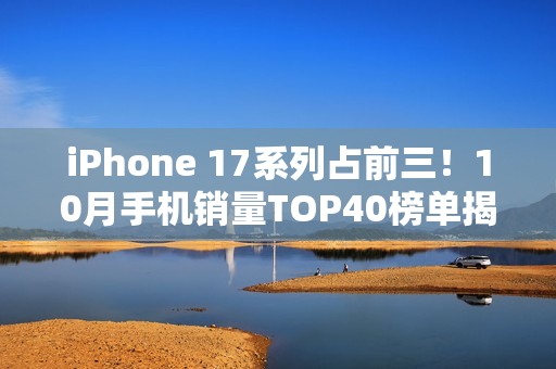 iPhone 17系列占前三！10月手机销量TOP40榜单揭晓