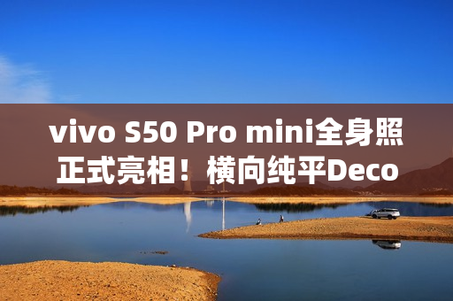 vivo S50 Pro mini全身照正式亮相！横向纯平Deco 灵感紫配色仙气十足