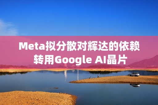 Meta拟分散对辉达的依赖 转用Google AI晶片