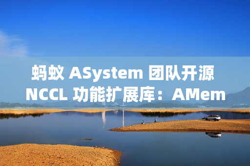 蚂蚁 ASystem 团队开源 NCCL 功能扩展库：AMem NCCL-Plugin