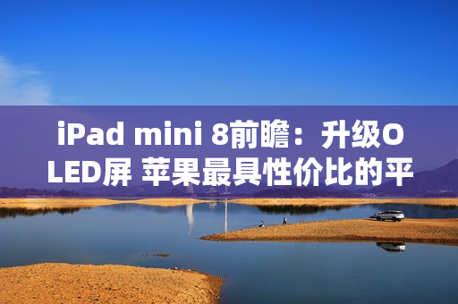 iPad mini 8前瞻：升级OLED屏 苹果最具性价比的平板