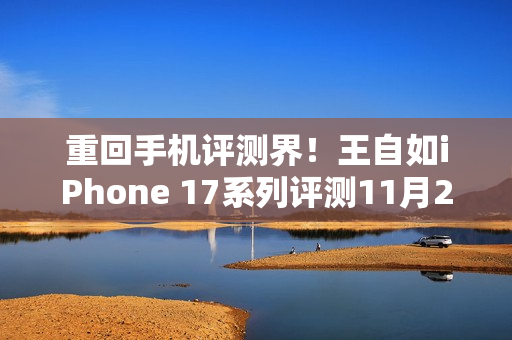 重回手机评测界！王自如iPhone 17系列评测11月29日线上直播