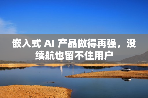 嵌入式 AI 产品做得再强，没续航也留不住用户