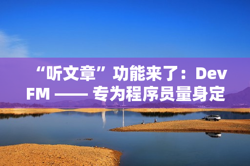“听文章”功能来了：DevFM —— 专为程序员量身定制的技术音频助手