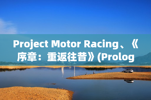 Project Motor Racing、《序章：重返往昔》(Prologue: Go Wayback!)等游戏支持DLSS 4