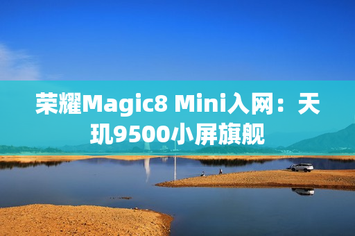 荣耀Magic8 Mini入网：天玑9500小屏旗舰