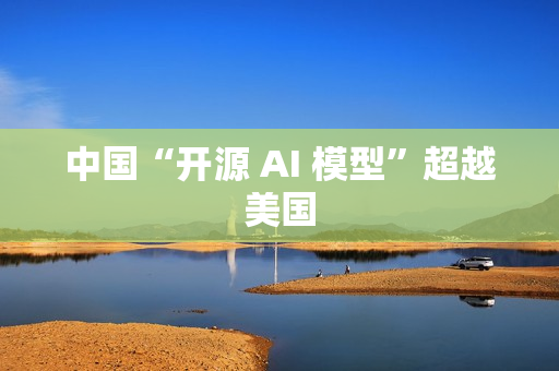 中国“开源 AI 模型”超越美国