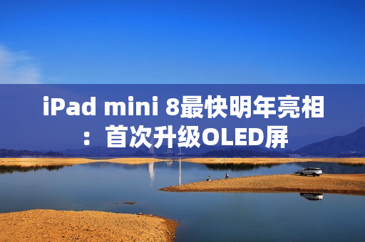 iPad mini 8最快明年亮相：首次升级OLED屏