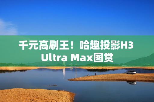 千元高刷王！哈趣投影H3 Ultra Max图赏