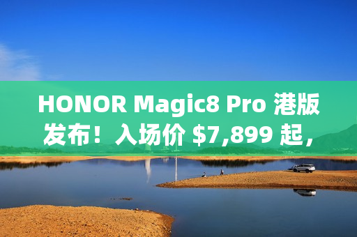 HONOR Magic8 Pro 港版发布！入场价 $7,899 起，S8 Elite Gen 5 配 2 亿长焦、高达 $3,886 预售优惠