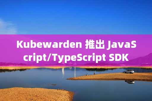 Kubewarden 推出 JavaScript/TypeScript SDK