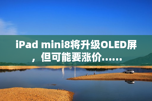 iPad mini8将升级OLED屏，但可能要涨价……