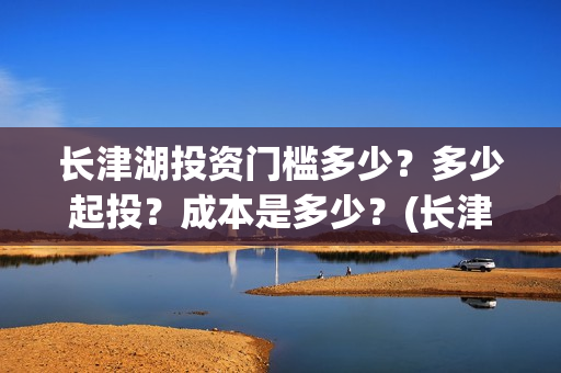 长津湖投资门槛多少？多少起投？成本是多少？(长津湖投资收益有多少)