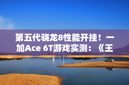第五代骁龙8性能开挂！一加Ace 6T游戏实测：《王者荣耀》3小时帧率稳成一条直线