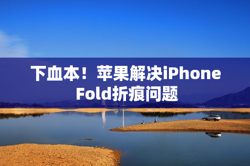 下血本！苹果解决iPhone Fold折痕问题