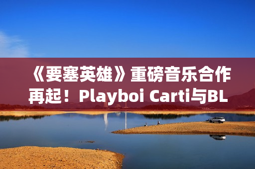 《要塞英雄》重磅音乐合作再起！Playboi Carti与BLACKPINK Lisa接力登场