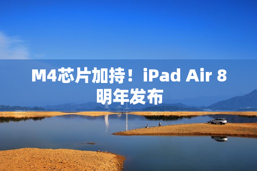 M4芯片加持！iPad Air 8明年发布