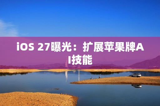 iOS 27曝光：扩展苹果牌AI技能