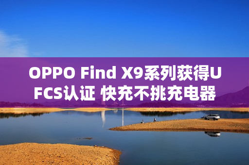 OPPO Find X9系列获得UFCS认证 快充不挑充电器