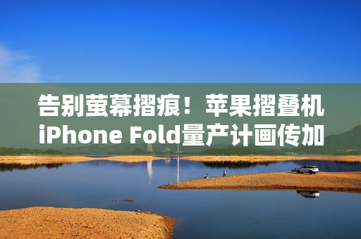 告别萤幕摺痕！苹果摺叠机iPhone Fold量产计画传加速进行中
