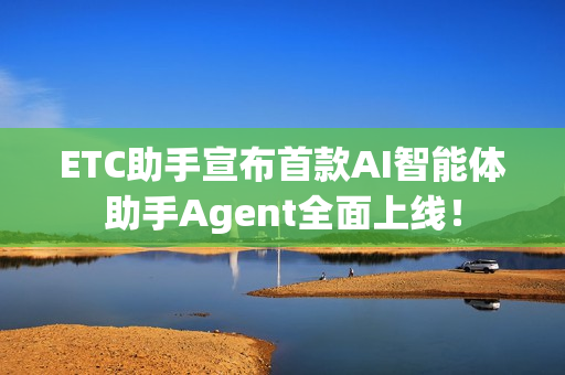 ETC助手宣布首款AI智能体助手Agent全面上线！