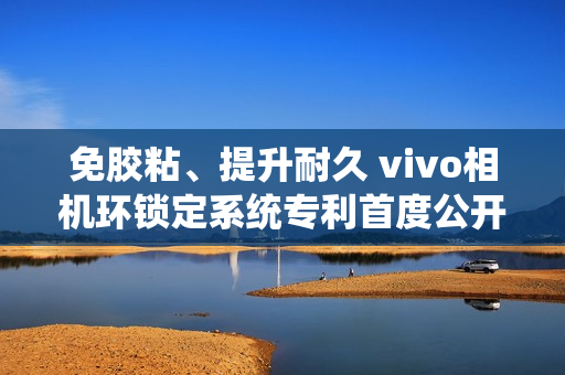 免胶粘、提升耐久 vivo相机环锁定系统专利首度公开